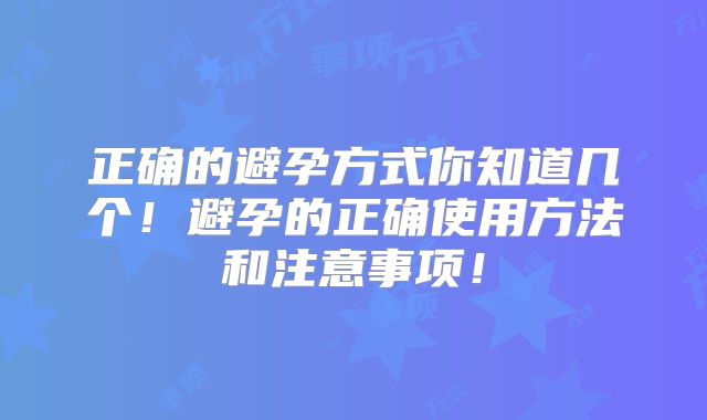 正确的避孕方式你知道几个！避孕的正确使用方法和注意事项！