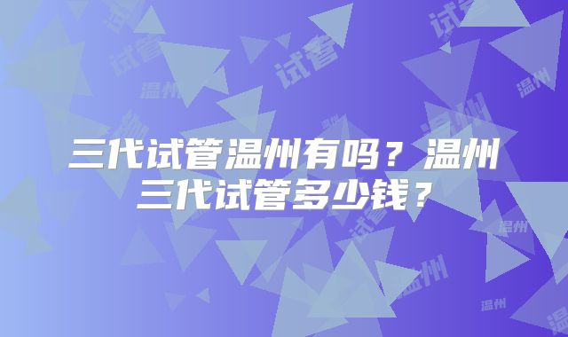 三代试管温州有吗?温州三代试管多少钱?