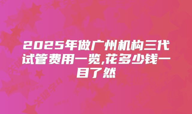 2025年做广州机构三代试管费用一览,花多少钱一目了然