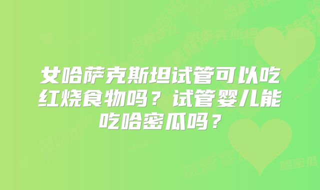 女哈萨克斯坦试管可以吃红烧食物吗?试管婴儿能吃哈密瓜吗?
