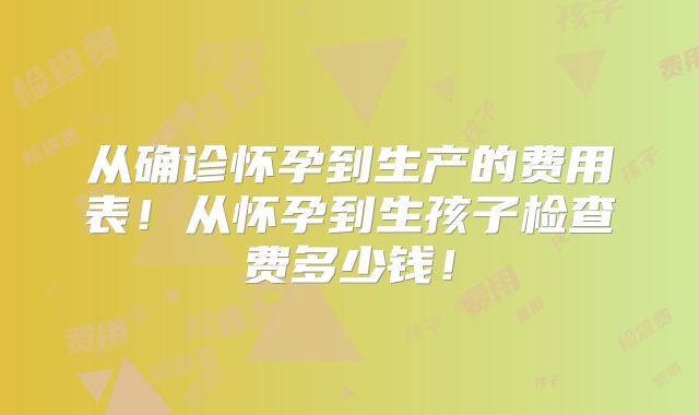 从确诊怀孕到生产的费用表！从怀孕到生孩子检查费多少钱！