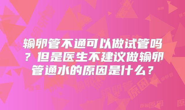 输卵管不通可以做试管吗？但是医生不建议做输卵管通水的原因是什么？