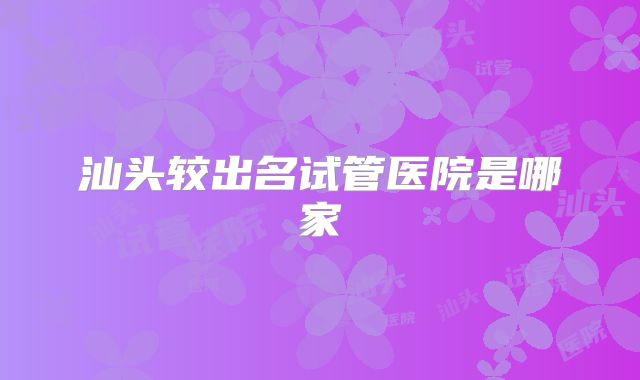 汕头较出名试管医院是哪家