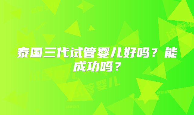 泰国三代试管婴儿好吗?能成功吗?