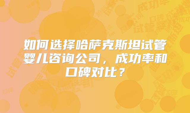 如何选择哈萨克斯坦试管婴儿咨询公司，成功率和口碑对比？