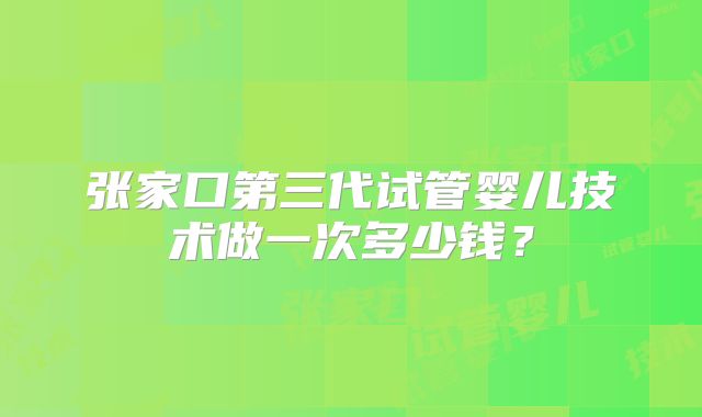 张家口第三代试管婴儿技术做一次多少钱？