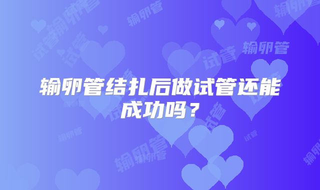 输卵管结扎后做试管还能成功吗?