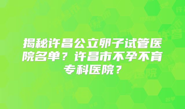 揭秘许昌公立卵子试管医院名单？许昌市不孕不育专科医院？