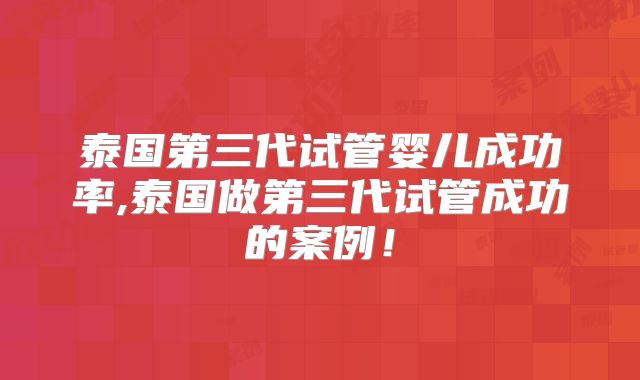 泰国第三代试管婴儿成功率,泰国做第三代试管成功的案例!