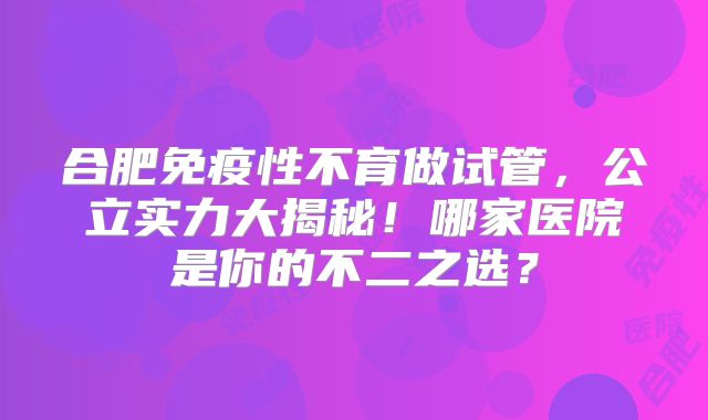 合肥免疫性不育做试管,公立实力大揭秘!哪家医院是你的不二之选?