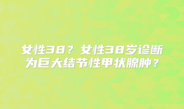 女性38?女性38岁诊断为巨大结节性甲状腺肿?