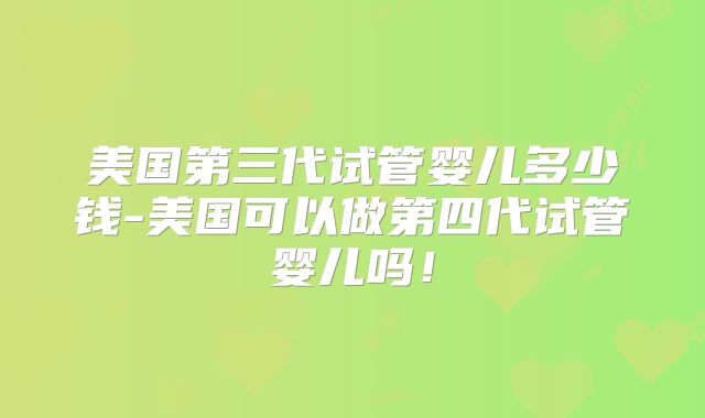 美国第三代试管婴儿多少钱-美国可以做第四代试管婴儿吗！