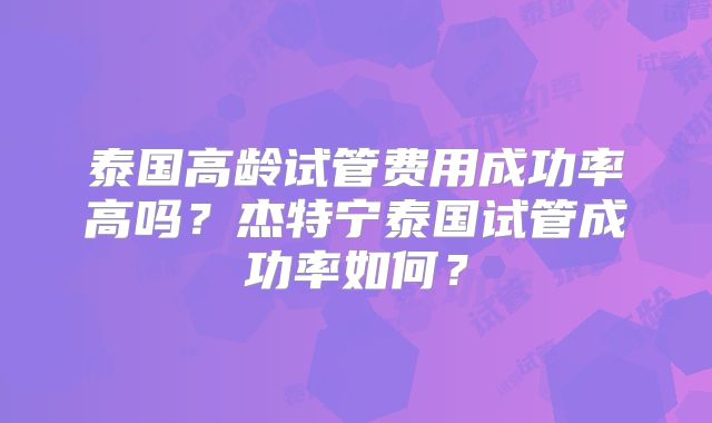 泰国高龄试管费用成功率高吗？杰特宁泰国试管成功率如何？