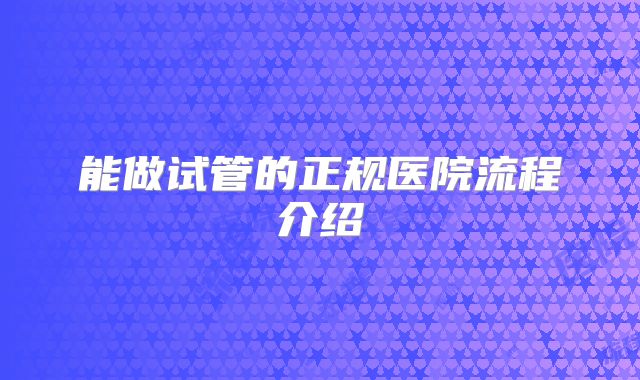 能做试管的正规医院流程介绍