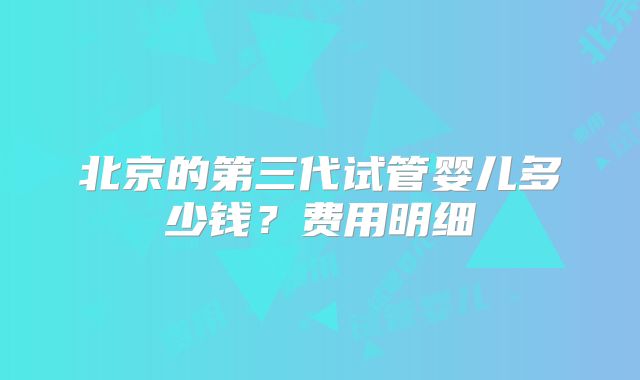 北京的第三代试管婴儿多少钱?费用明细
