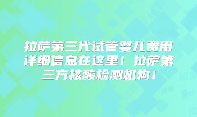 拉萨第三代试管婴儿费用详细信息在这里!拉萨第三方核酸检测机构!