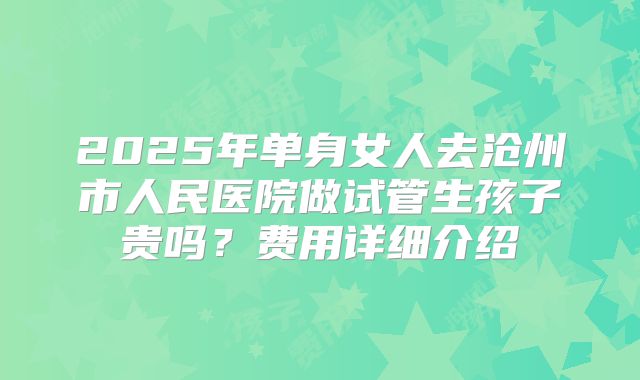 2025年单身女人去沧州市人民医院做试管生孩子贵吗？费用详细介绍
