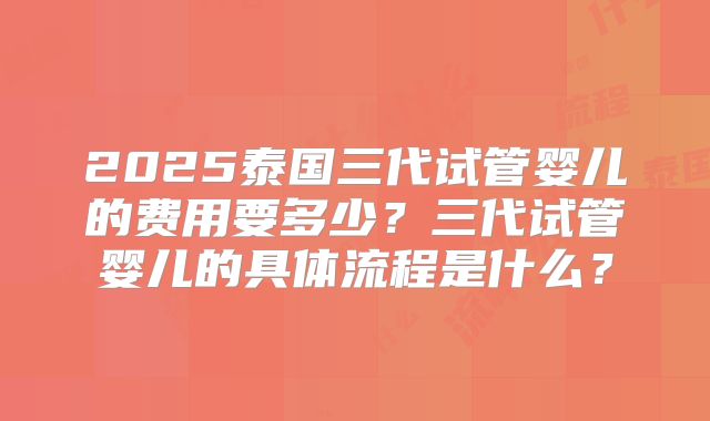 2025泰国三代试管婴儿的费用要多少?三代试管婴儿的具体流程是什么?