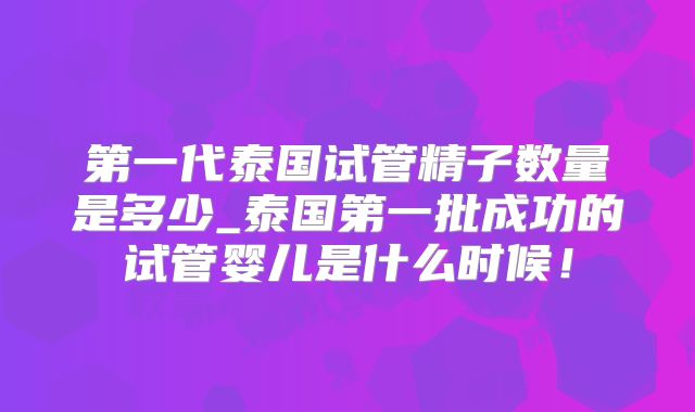 第一代泰国试管精子数量是多少_泰国第一批成功的试管婴儿是什么时候！