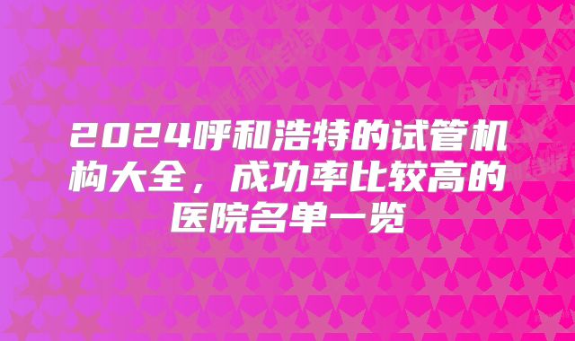 2024呼和浩特的试管机构大全,成功率比较高的医院名单一览