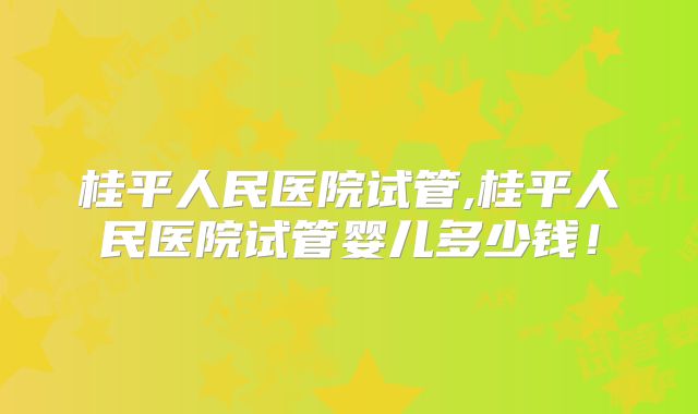 桂平人民医院试管,桂平人民医院试管婴儿多少钱！