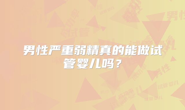 男性严重弱精真的能做试管婴儿吗?