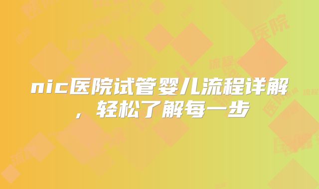 nic医院试管婴儿流程详解,轻松了解每一步
