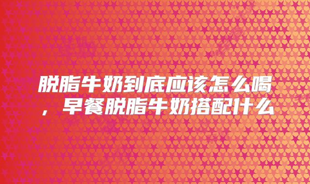脱脂牛奶到底应该怎么喝，早餐脱脂牛奶搭配什么