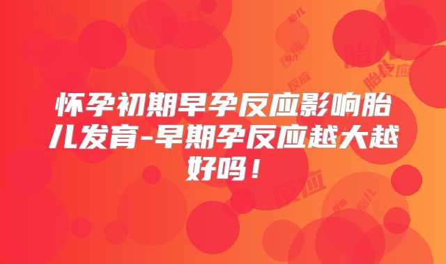 怀孕初期早孕反应影响胎儿发育-早期孕反应越大越好吗!