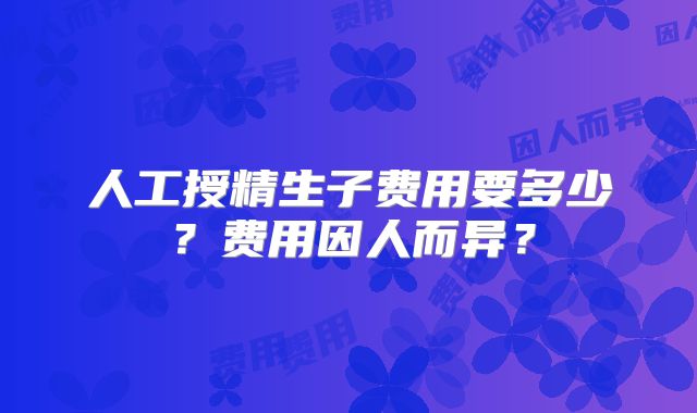人工授精生子费用要多少？费用因人而异？
