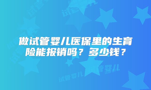 做试管婴儿医保里的生育险能报销吗？多少钱？