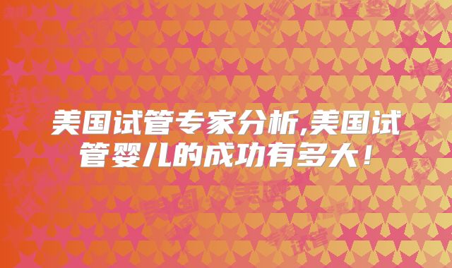 美国试管专家分析,美国试管婴儿的成功有多大！
