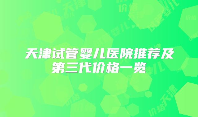 天津试管婴儿医院推荐及第三代价格一览