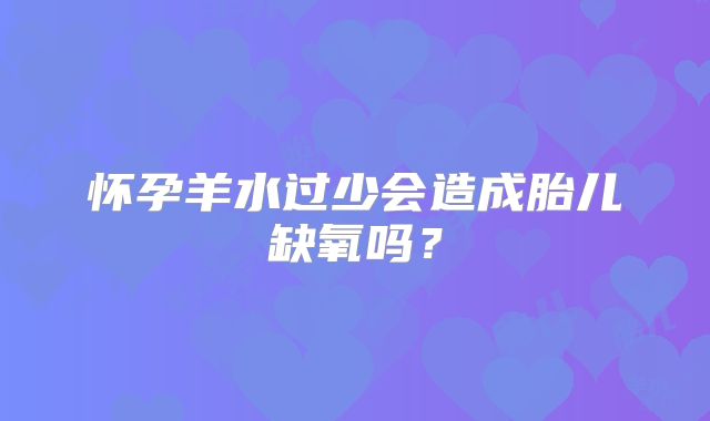 怀孕羊水过少会造成胎儿缺氧吗?