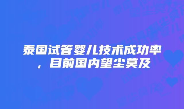 泰国试管婴儿技术成功率，目前国内望尘莫及