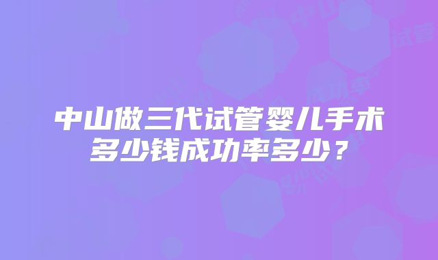 中山做三代试管婴儿手术多少钱成功率多少？