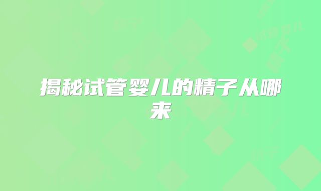 揭秘试管婴儿的精子从哪来