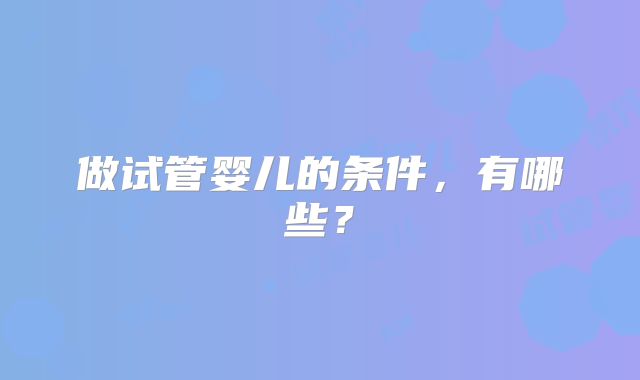 做试管婴儿的条件，有哪些？