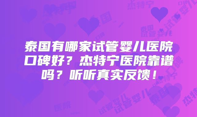 泰国有哪家试管婴儿医院口碑好？杰特宁医院靠谱吗？听听真实反馈！