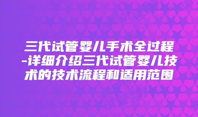三代试管婴儿手术全过程-详细介绍三代试管婴儿技术的技术流程和适用范围