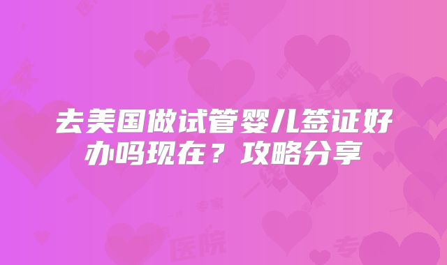 去美国做试管婴儿签证好办吗现在？攻略分享