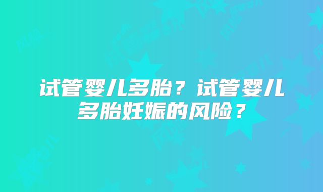 试管婴儿多胎？试管婴儿多胎妊娠的风险？