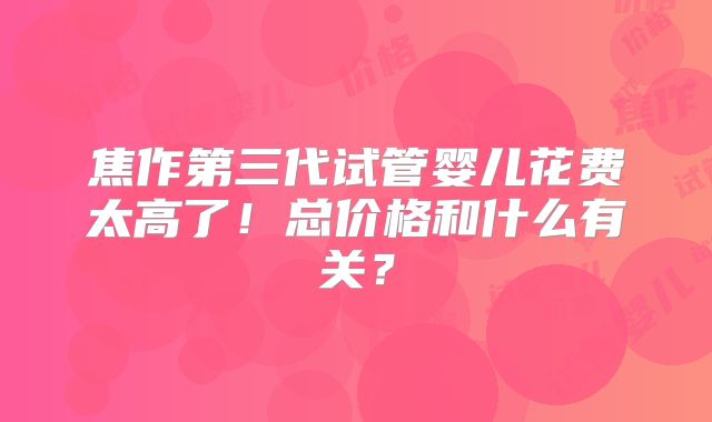 焦作第三代试管婴儿花费太高了！总价格和什么有关？