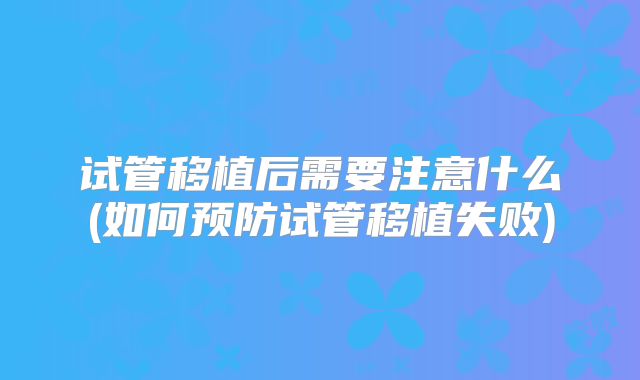 试管移植后需要注意什么(如何预防试管移植失败)