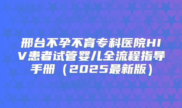 邢台不孕不育专科医院HIV患者试管婴儿全流程指导手册(2025最新版)