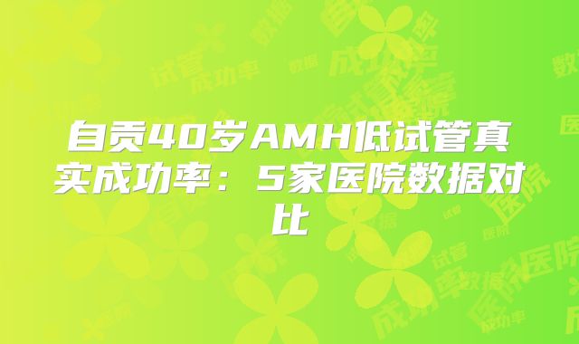 自贡40岁AMH低试管真实成功率：5家医院数据对比