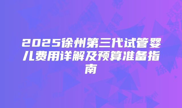 2025徐州第三代试管婴儿费用详解及预算准备指南