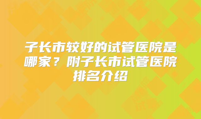 子长市较好的试管医院是哪家?附子长市试管医院排名介绍