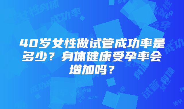 40岁女性做试管成功率是多少?身体健康受孕率会增加吗?