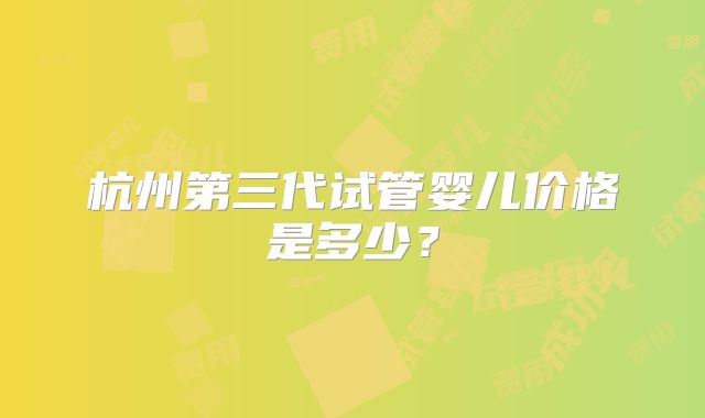 杭州第三代试管婴儿价格是多少？